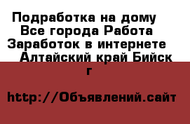 Подработка на дому  - Все города Работа » Заработок в интернете   . Алтайский край,Бийск г.